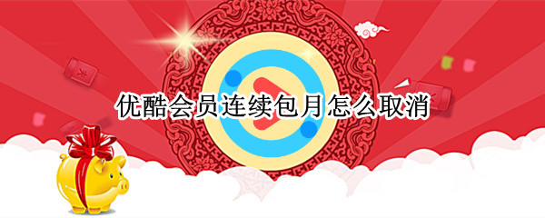 优酷怎么取消会员自动续费 取消会员自动续费方法介绍