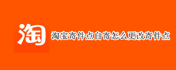 淘宝怎样更改自寄服务点地址 更改自寄服务点地址方法介绍