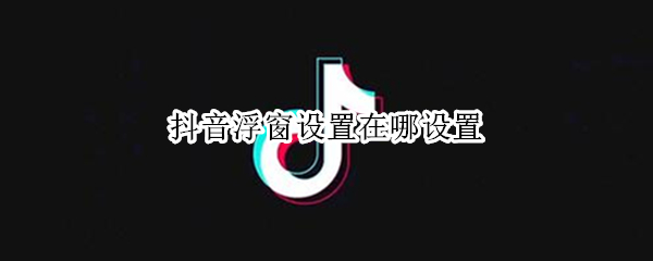抖音悬浮窗权限怎样开启 悬浮窗权限开启方法介绍