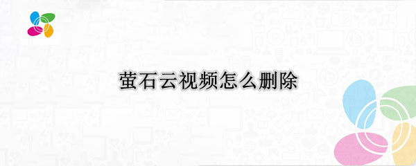萤石云如何删除视频 删除视频方法介绍