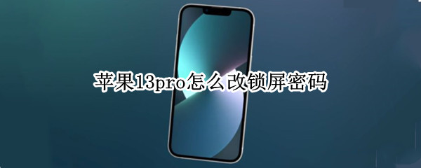 苹果13pro如何更改锁屏密码 更改锁屏密码步骤介绍