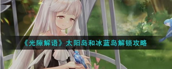 光隙解语太阳岛和冰蓝岛怎么解锁  光隙解语太阳岛和冰蓝岛解锁攻略
