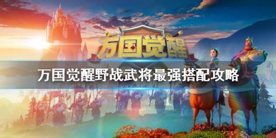 万国觉醒怎么选择野战最强人物 有没有野战最强人物选择攻略介绍