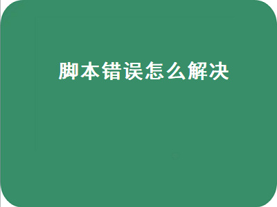 脚本错误怎么解决（电脑显示脚本错误怎么解决）